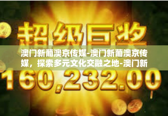 澳门新葡澳京传媒-澳门新葡澳京传媒，探索多元文化交融之地-澳门新葡澳京传媒