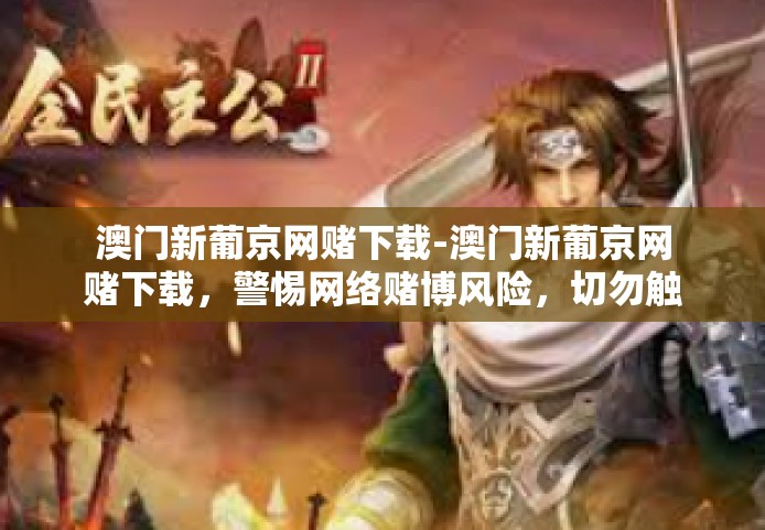 澳门新葡京网赌下载-澳门新葡京网赌下载，警惕网络赌博风险，切勿触碰法律红线-澳门新葡京网赌下载