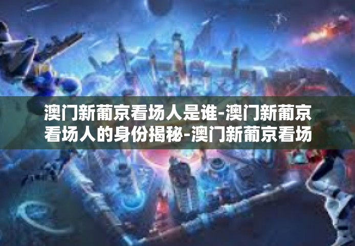 澳门新葡京看场人是谁-澳门新葡京看场人的身份揭秘-澳门新葡京看场人是谁