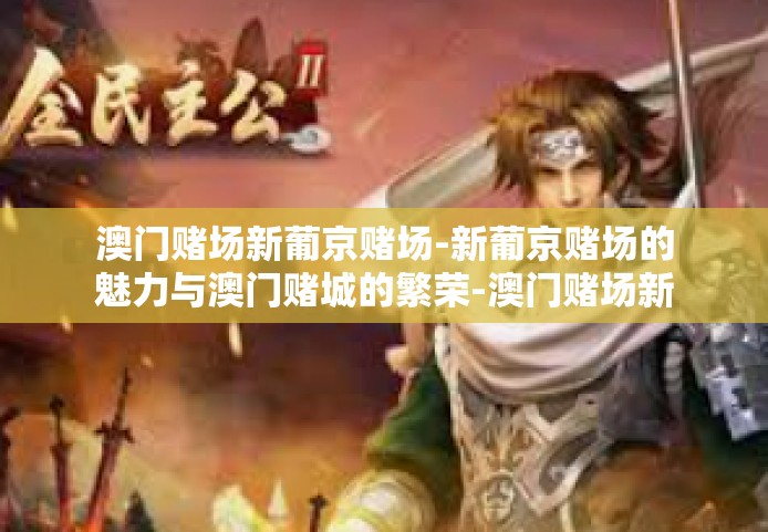 澳门赌场新葡京赌场-新葡京赌场的魅力与澳门赌城的繁荣-澳门赌场新葡京赌场