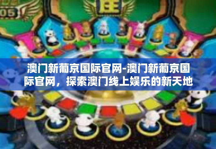 澳门新葡京国际官网-澳门新葡京国际官网，探索澳门线上娱乐的新天地-澳门新葡京国际官网