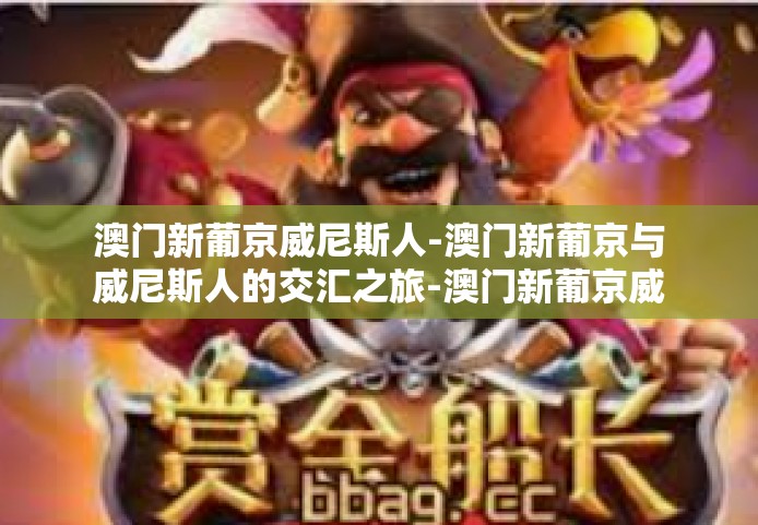 澳门新葡京威尼斯人-澳门新葡京与威尼斯人的交汇之旅-澳门新葡京威尼斯人