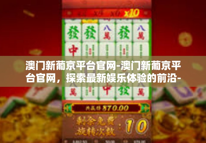 澳门新葡京平台官网-澳门新葡京平台官网，探索最新娱乐体验的前沿-澳门新葡京平台官网