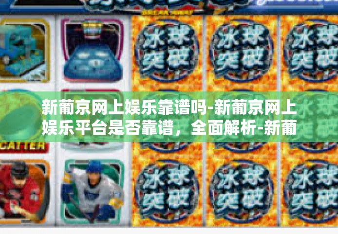 新葡京网上娱乐靠谱吗-新葡京网上娱乐平台是否靠谱，全面解析-新葡京网上娱乐靠谱吗