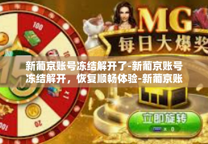 新葡京账号冻结解开了-新葡京账号冻结解开，恢复顺畅体验-新葡京账号冻结解开了