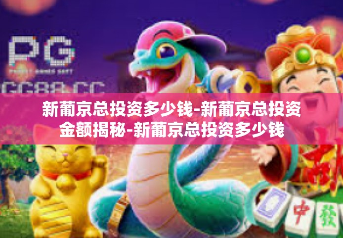 新葡京总投资多少钱-新葡京总投资金额揭秘-新葡京总投资多少钱