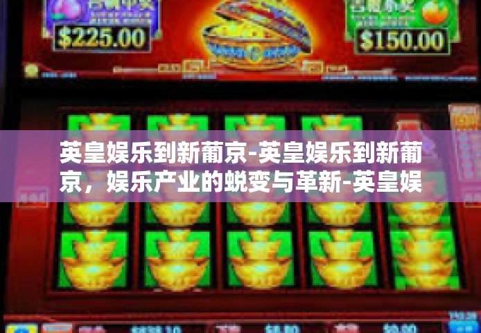 英皇娱乐到新葡京-英皇娱乐到新葡京，娱乐产业的蜕变与革新-英皇娱乐到新葡京