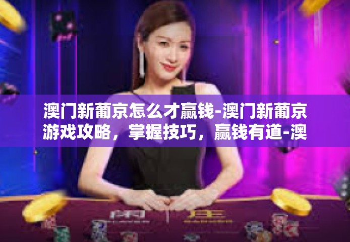 澳门新葡京怎么才赢钱-澳门新葡京游戏攻略，掌握技巧，赢钱有道-澳门新葡京怎么才赢钱