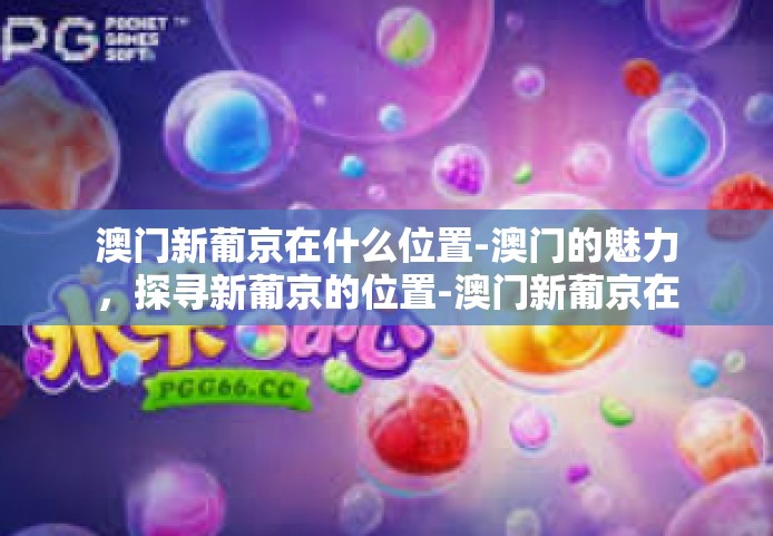 澳门新葡京在什么位置-澳门的魅力,探寻新葡京的位置-澳门新葡京在什么位置 澳门新葡京在什么位置-澳门的魅力,探寻新葡京的位置-澳门新葡京在什么位置