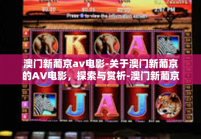 澳门新葡京av电影-关于澳门新葡京的AV电影，探索与赏析-澳门新葡京av电影