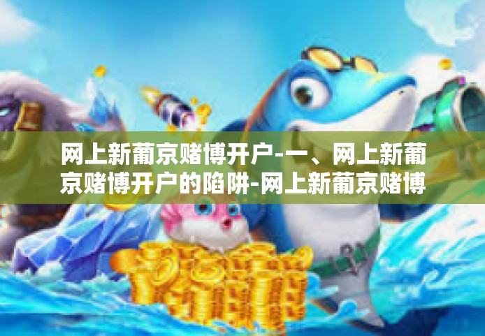 网上新葡京赌博开户-一、网上新葡京赌博开户的陷阱-网上新葡京赌博开户