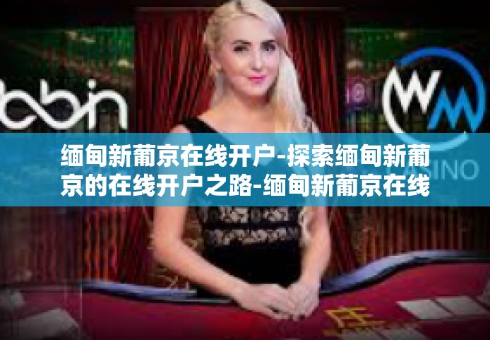 缅甸新葡京在线开户-探索缅甸新葡京的在线开户之路-缅甸新葡京在线开户