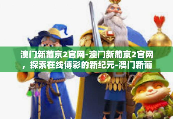 澳门新葡京2官网-澳门新葡京2官网，探索在线博彩的新纪元-澳门新葡京2官网