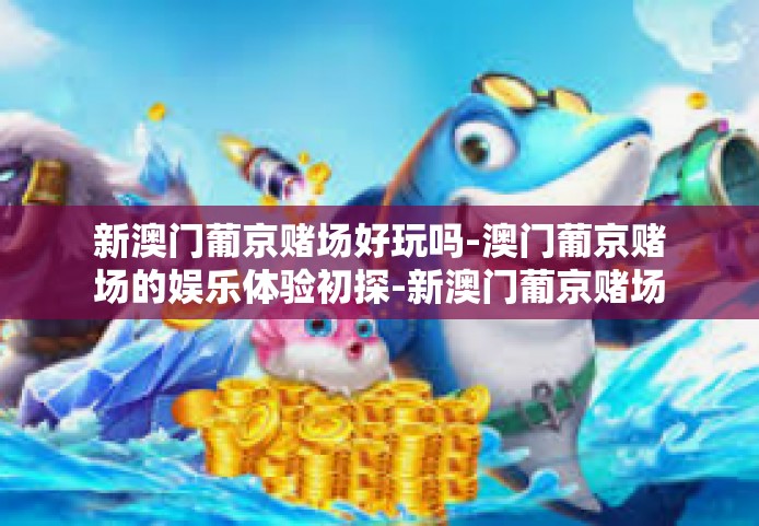 新澳门葡京赌场好玩吗-澳门葡京赌场的娱乐体验初探-新澳门葡京赌场好玩吗