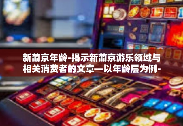 新葡京年龄-揭示新葡京游乐领域与相关消费者的文章—以年龄层为例-新葡京年龄