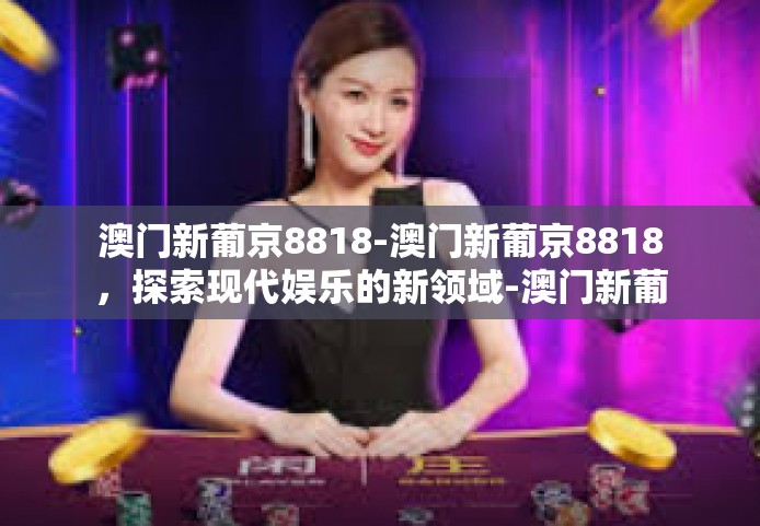 澳门新葡京8818-澳门新葡京8818，探索现代娱乐的新领域-澳门新葡京8818