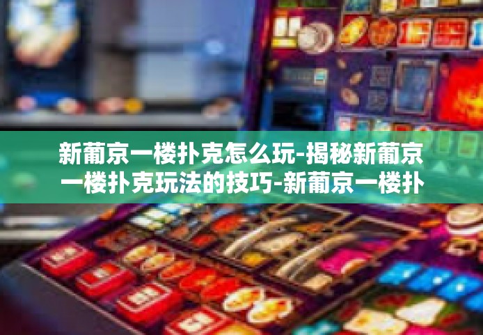 新葡京一楼扑克怎么玩-揭秘新葡京一楼扑克玩法的技巧-新葡京一楼扑克怎么玩