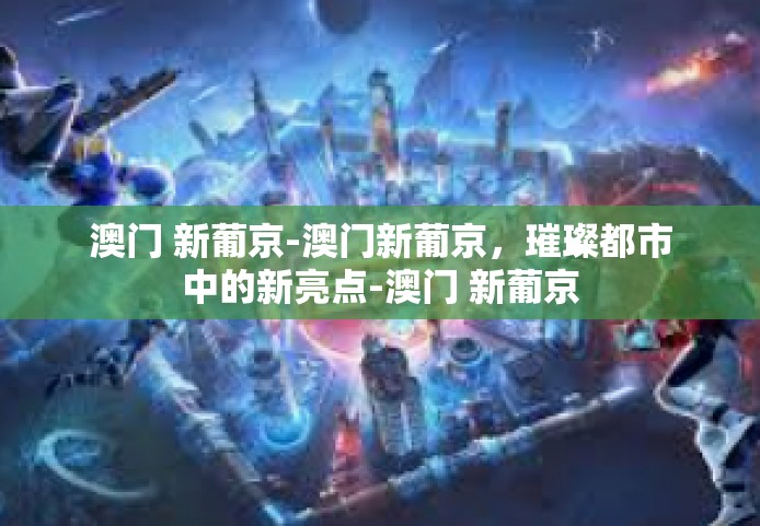 澳门 新葡京-澳门新葡京，璀璨都市中的新亮点-澳门 新葡京