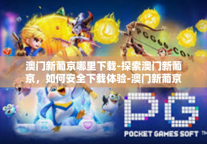 澳门新葡京哪里下载-探索澳门新葡京，如何安全下载体验-澳门新葡京哪里下载