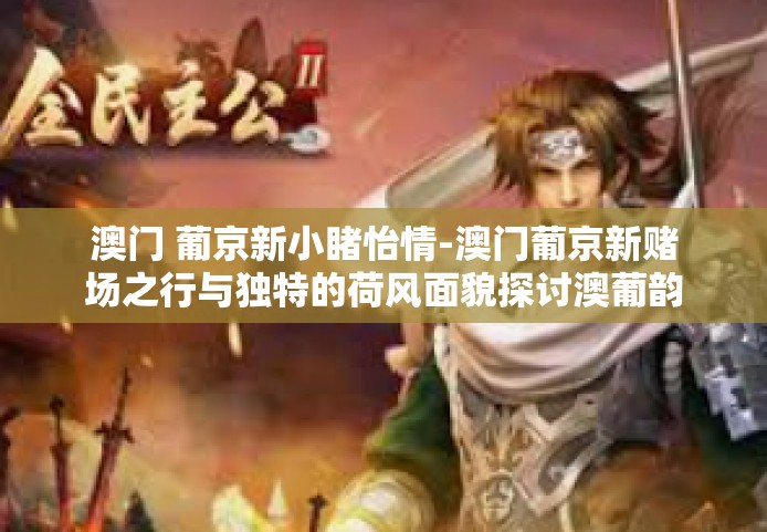 澳门 葡京新小睹怡情-澳门葡京新赌场之行与独特的荷风面貌探讨澳葡韵古仆塞立的一面内心小平过往新世界勃勃机遇涉足体验之旅。澳门 葡京新小睹怡情