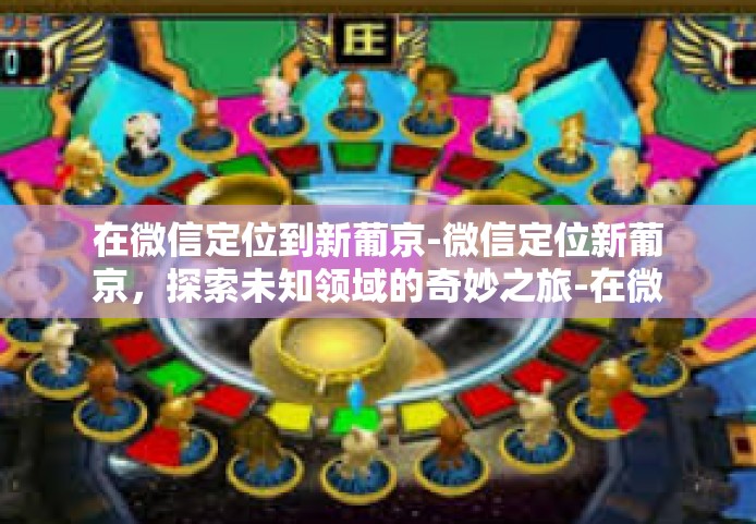 在微信定位到新葡京-微信定位新葡京，探索未知领域的奇妙之旅-在微信定位到新葡京