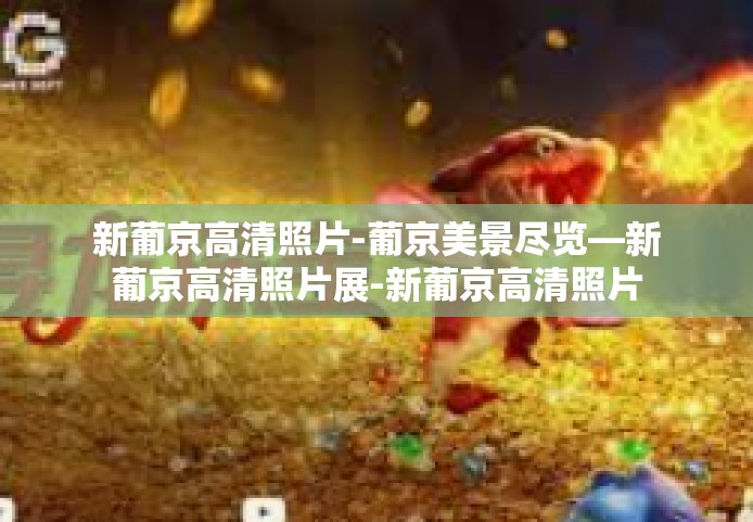 新葡京高清照片-葡京美景尽览—新葡京高清照片展-新葡京高清照片