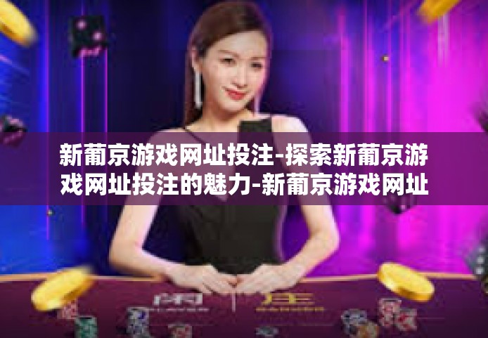 新葡京游戏网址投注-探索新葡京游戏网址投注的魅力-新葡京游戏网址投注