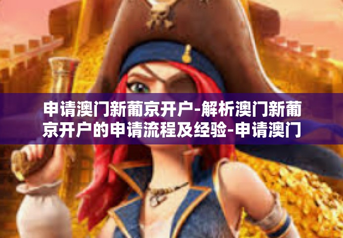 申请澳门新葡京开户-解析澳门新葡京开户的申请流程及经验-申请澳门新葡京开户