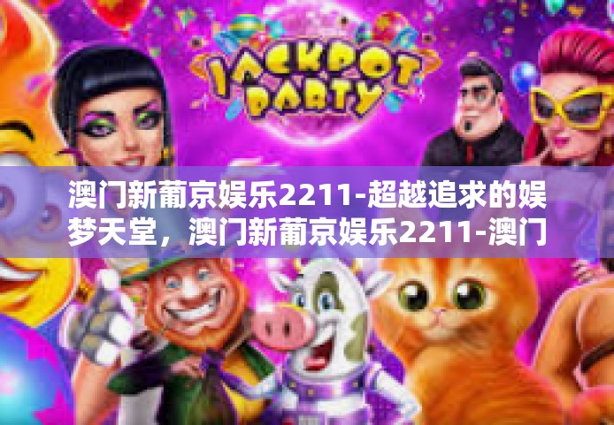 澳门新葡京娱乐2211-超越追求的娱梦天堂，澳门新葡京娱乐2211-澳门新葡京娱乐2211