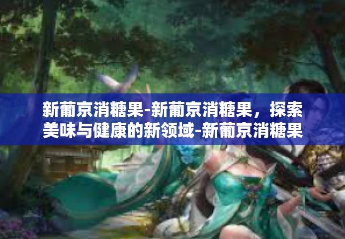 新葡京消糖果-新葡京消糖果，探索美味与健康的新领域-新葡京消糖果