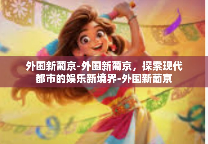 外围新葡京-外围新葡京，探索现代都市的娱乐新境界-外围新葡京