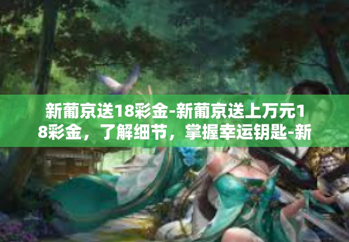 新葡京送18彩金-新葡京送上万元18彩金，了解细节，掌握幸运钥匙-新葡京送18彩金
