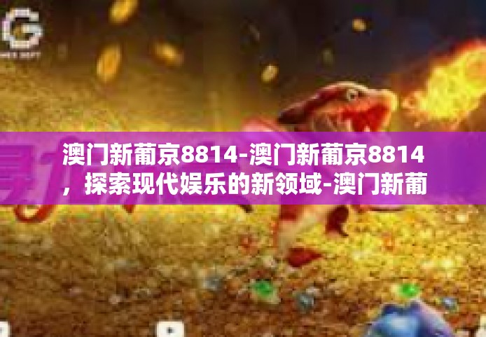 澳门新葡京8814-澳门新葡京8814，探索现代娱乐的新领域-澳门新葡京8814