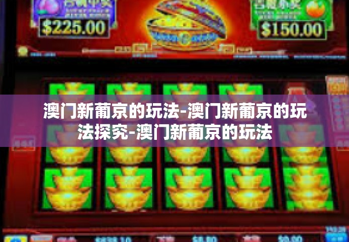 澳门新葡京的玩法-澳门新葡京的玩法探究-澳门新葡京的玩法