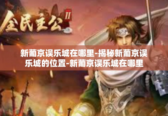 新葡京误乐城在哪里-揭秘新葡京误乐城的位置-新葡京误乐城在哪里
