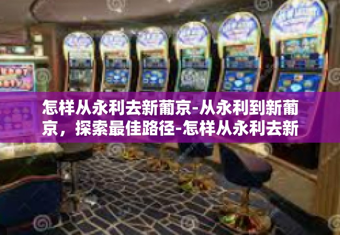 怎样从永利去新葡京-从永利到新葡京,探索最佳路径-怎样从永利去新葡京 怎样从永利去新葡京-从永利到新葡京,探索最佳路径-怎样从永利去新葡京