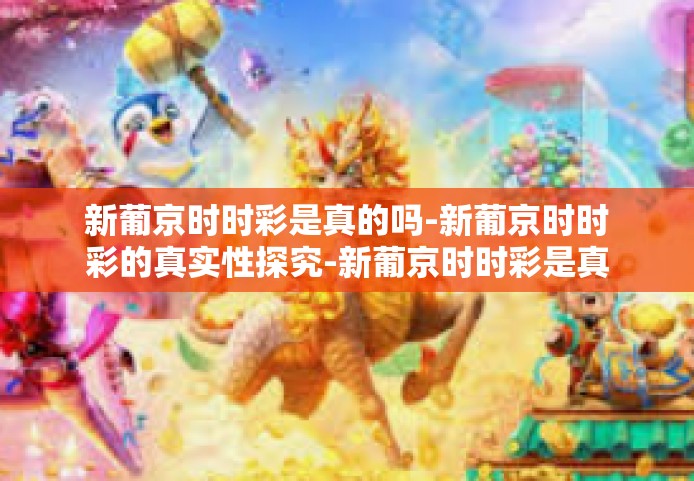 新葡京时时彩是真的吗-新葡京时时彩的真实性探究-新葡京时时彩是真的吗