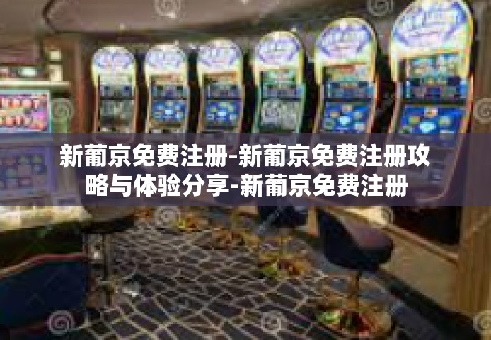 新葡京免费注册-新葡京免费注册攻略与体验分享-新葡京免费注册