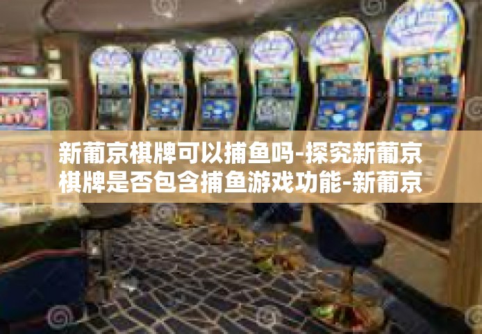 新葡京棋牌可以捕鱼吗-探究新葡京棋牌是否包含捕鱼游戏功能-新葡京棋牌可以捕鱼吗