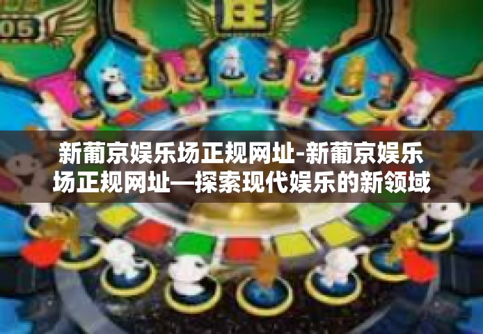新葡京娱乐场正规网址-新葡京娱乐场正规网址—探索现代娱乐的新领域-新葡京娱乐场正规网址