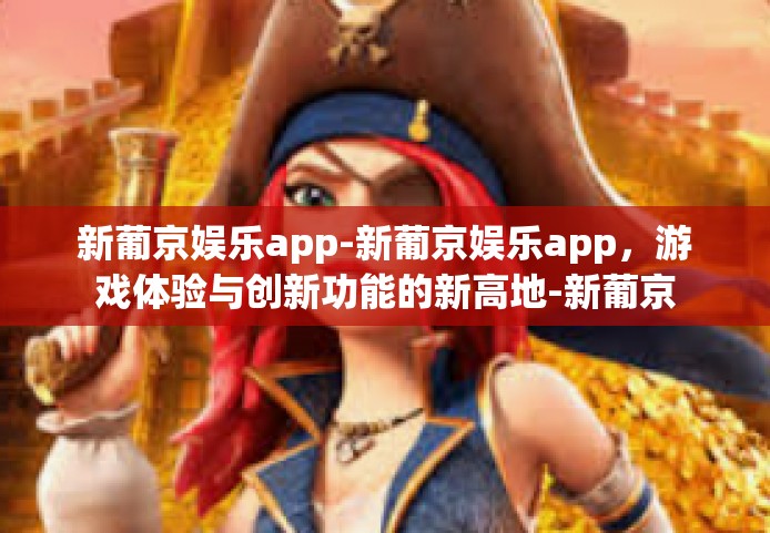 新葡京娱乐app-新葡京娱乐app，游戏体验与创新功能的新高地-新葡京娱乐app