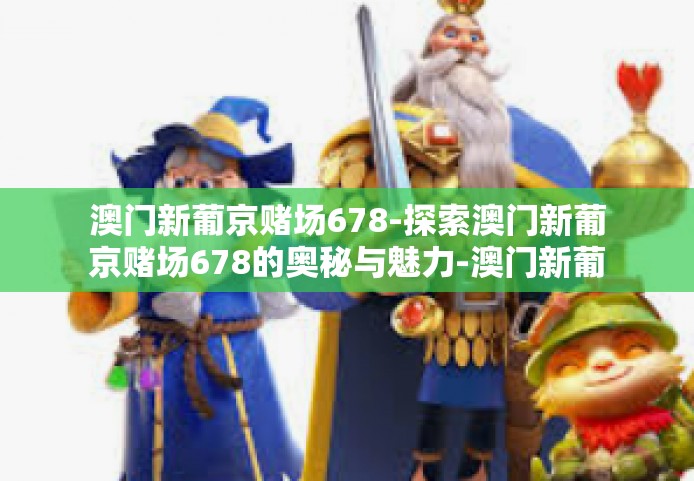 澳门新葡京赌场678-探索澳门新葡京赌场678的奥秘与魅力-澳门新葡京赌场678
