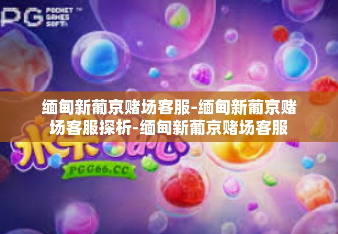 缅甸新葡京赌场客服-缅甸新葡京赌场客服探析-缅甸新葡京赌场客服