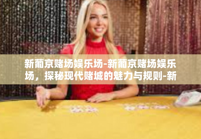 新葡京赌场娱乐场-新葡京赌场娱乐场，探秘现代赌城的魅力与规则-新葡京赌场娱乐场