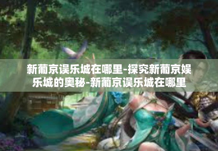 新葡京误乐城在哪里-探究新葡京娱乐城的奥秘-新葡京误乐城在哪里