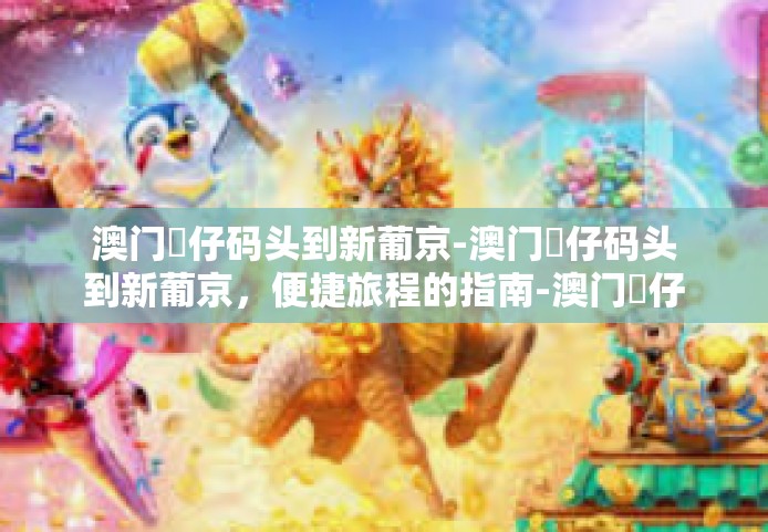 澳门氹仔码头到新葡京-澳门氹仔码头到新葡京，便捷旅程的指南-澳门氹仔码头到新葡京