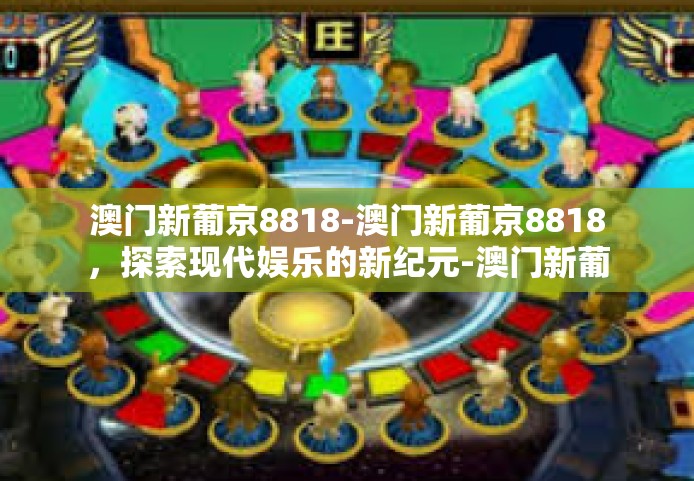 澳门新葡京8818-澳门新葡京8818，探索现代娱乐的新纪元-澳门新葡京8818
