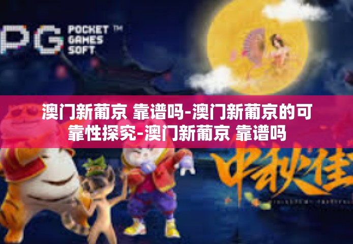澳门新葡京 靠谱吗-澳门新葡京的可靠性探究-澳门新葡京 靠谱吗
