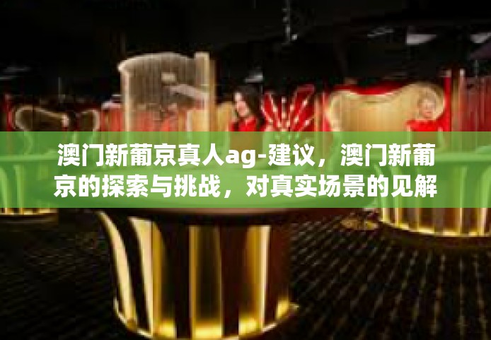 澳门新葡京真人ag-建议，澳门新葡京的探索与挑战，对真实场景的见解。澳门新葡京真人ag