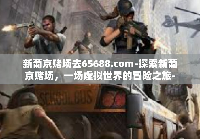 新葡京赌场去65688.com-探索新葡京赌场，一场虚拟世界的冒险之旅-新葡京赌场去65688.com
